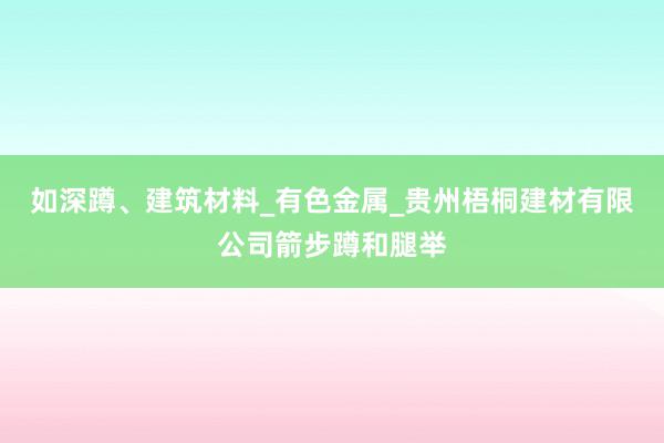 如深蹲、建筑材料_有色金属_贵州梧桐建材有限公司箭步蹲和腿举